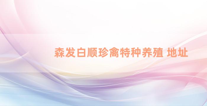 森发白顺珍禽特种养殖 地址